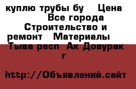 куплю трубы бу  › Цена ­ 10 - Все города Строительство и ремонт » Материалы   . Тыва респ.,Ак-Довурак г.